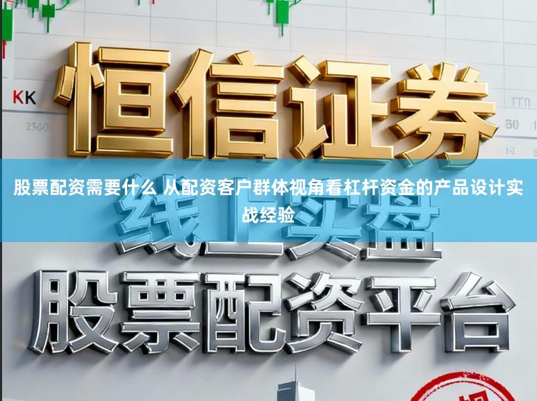 股票配资需要什么 从配资客户群体视角看杠杆资金的产品设计实战经验