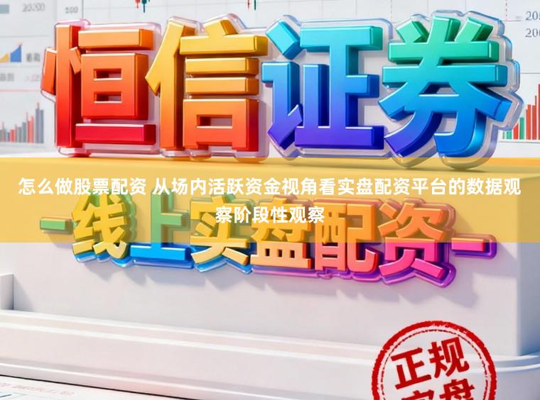 怎么做股票配资 从场内活跃资金视角看实盘配资平台的数据观察阶段性观察