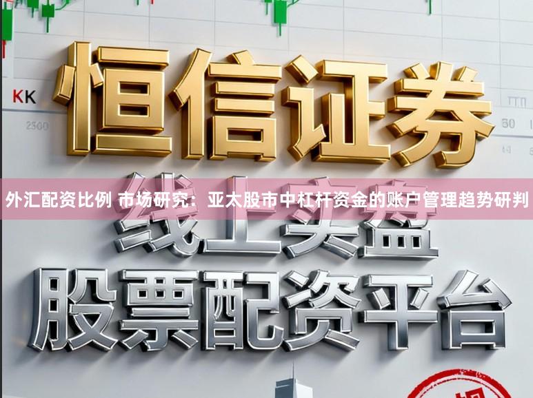 外汇配资比例 市场研究：亚太股市中杠杆资金的账户管理趋势研判