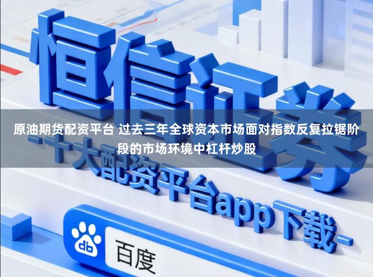 原油期货配资平台 过去三年全球资本市场面对指数反复拉锯阶段的市场环境中杠杆炒股