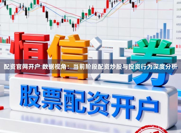 配资官网开户 数据视角：当前阶段配资炒股与投资行为深度分析