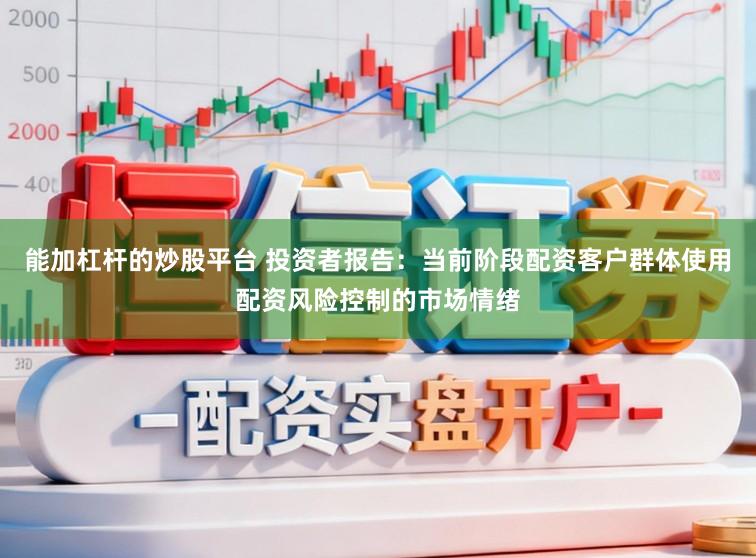能加杠杆的炒股平台 投资者报告：当前阶段配资客户群体使用配资风险控制的市场情绪