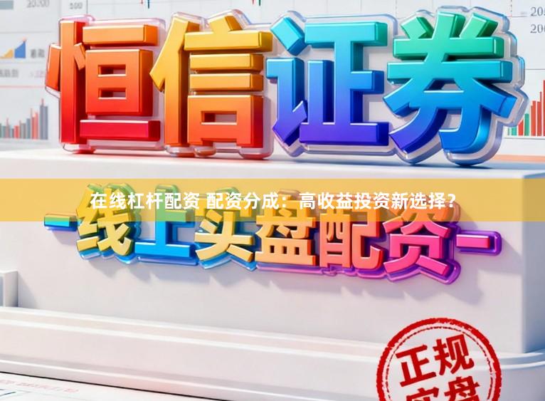 在线杠杆配资 配资分成：高收益投资新选择？