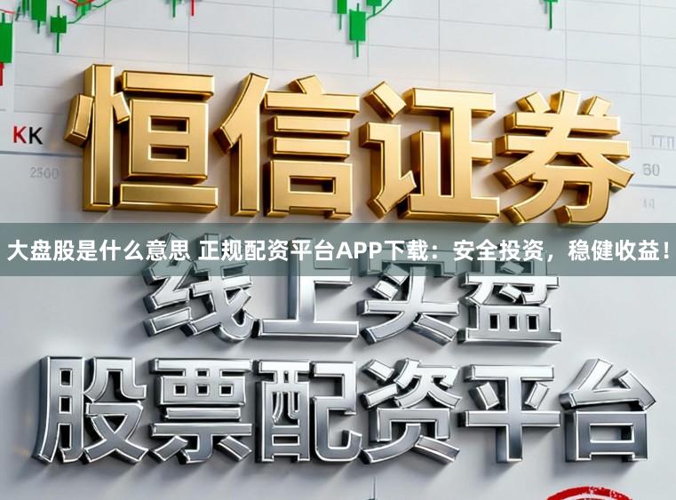 大盘股是什么意思 正规配资平台APP下载：安全投资，稳健收益！