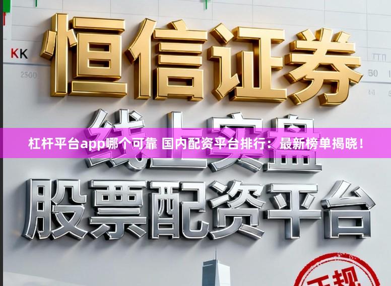 杠杆平台app哪个可靠 国内配资平台排行：最新榜单揭晓！