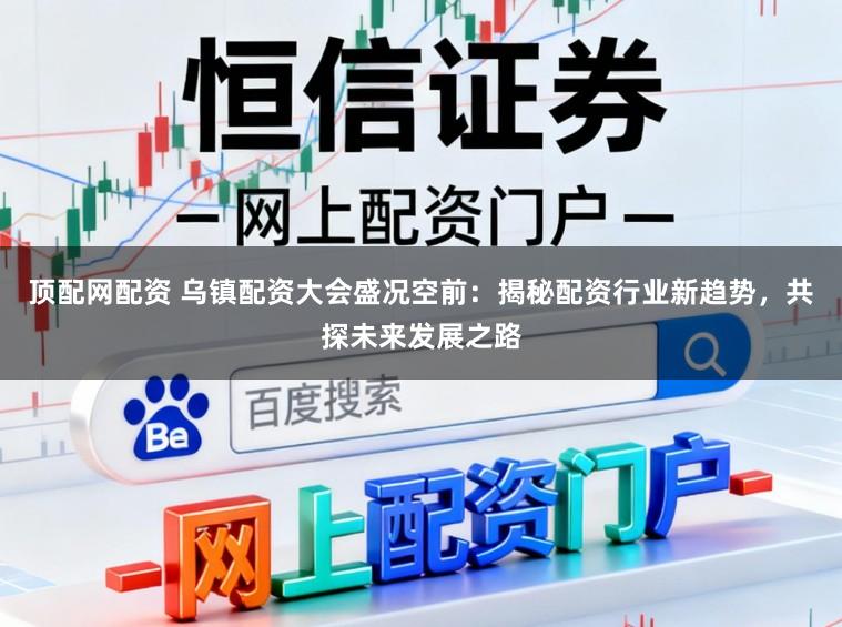 顶配网配资 乌镇配资大会盛况空前：揭秘配资行业新趋势，共探未来发展之路