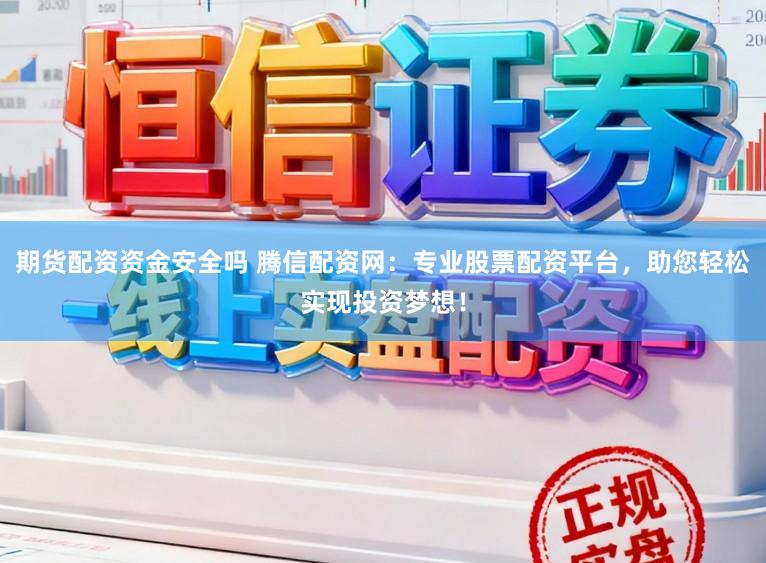 期货配资资金安全吗 腾信配资网：专业股票配资平台，助您轻松实现投资梦想！