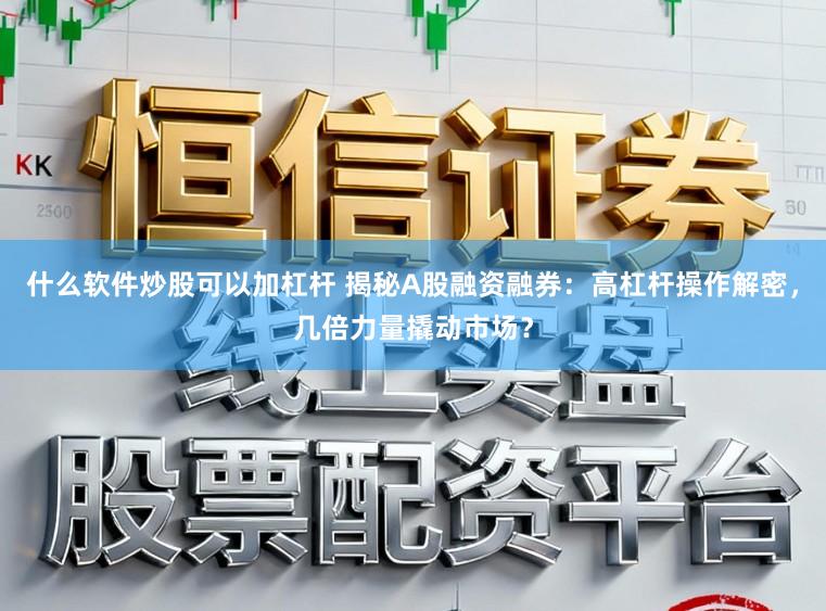 什么软件炒股可以加杠杆 揭秘A股融资融券：高杠杆操作解密，几倍力量撬动市场？