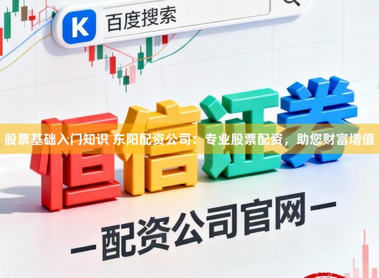 股票基础入门知识 东阳配资公司：专业股票配资，助您财富增值