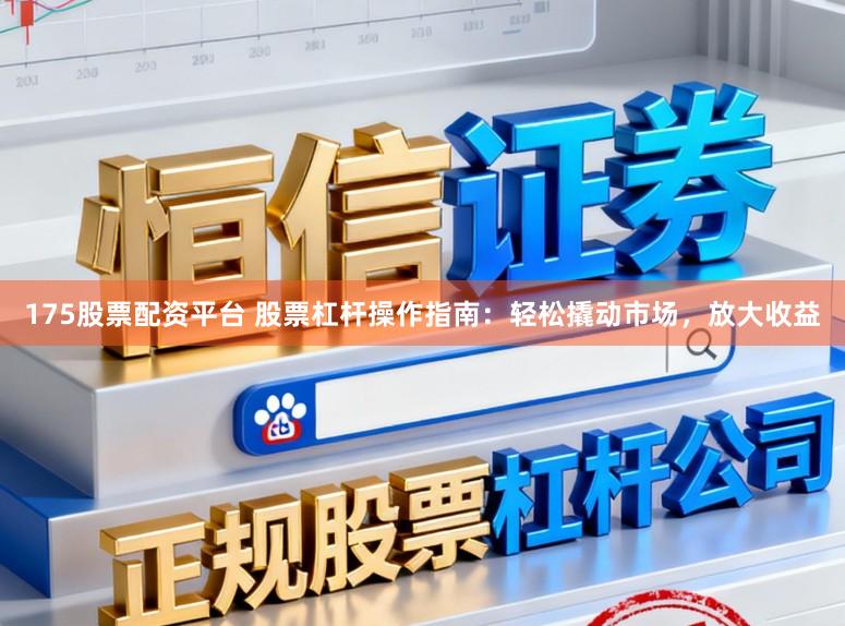 175股票配资平台 股票杠杆操作指南：轻松撬动市场，放大收益