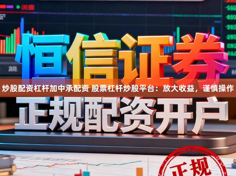 炒股配资杠杆加中承配资 股票杠杆炒股平台：放大收益，谨慎操作