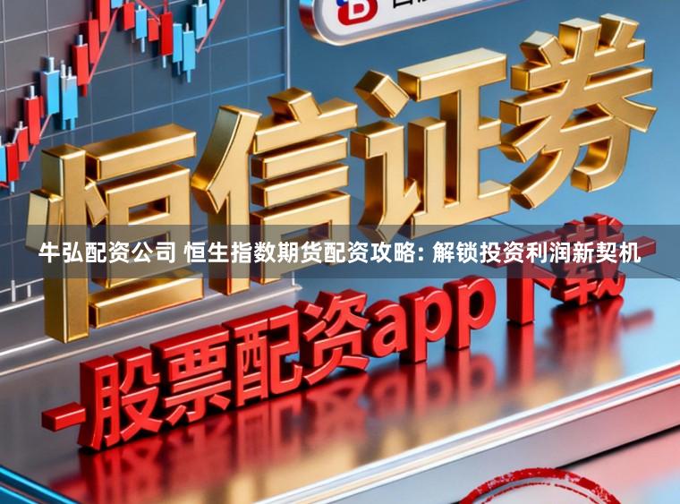 牛弘配资公司 恒生指数期货配资攻略: 解锁投资利润新契机