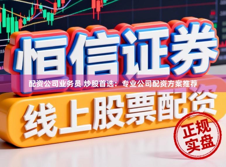 配资公司业务员 炒股首选：专业公司配资方案推荐