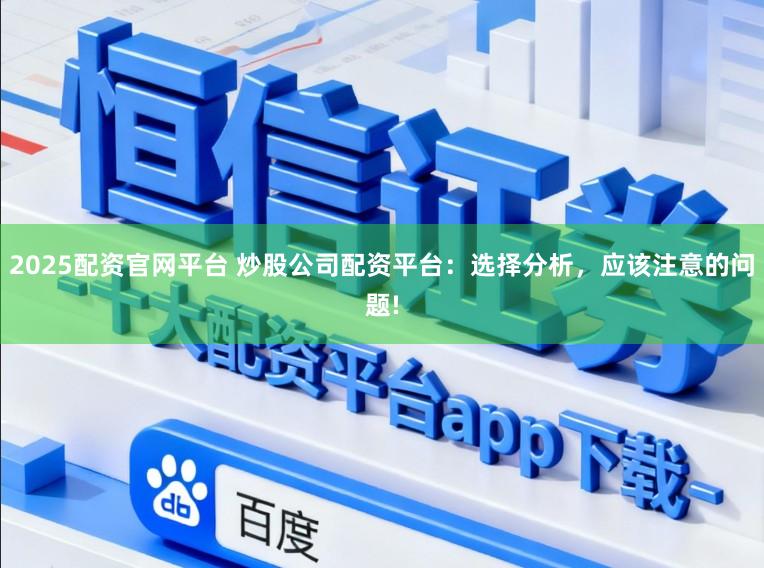 2025配资官网平台 炒股公司配资平台：选择分析，应该注意的问题!