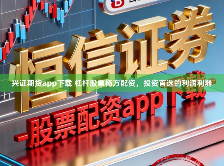 兴证期货app下载 杠杆股票杨方配资，投资首选的利润利器