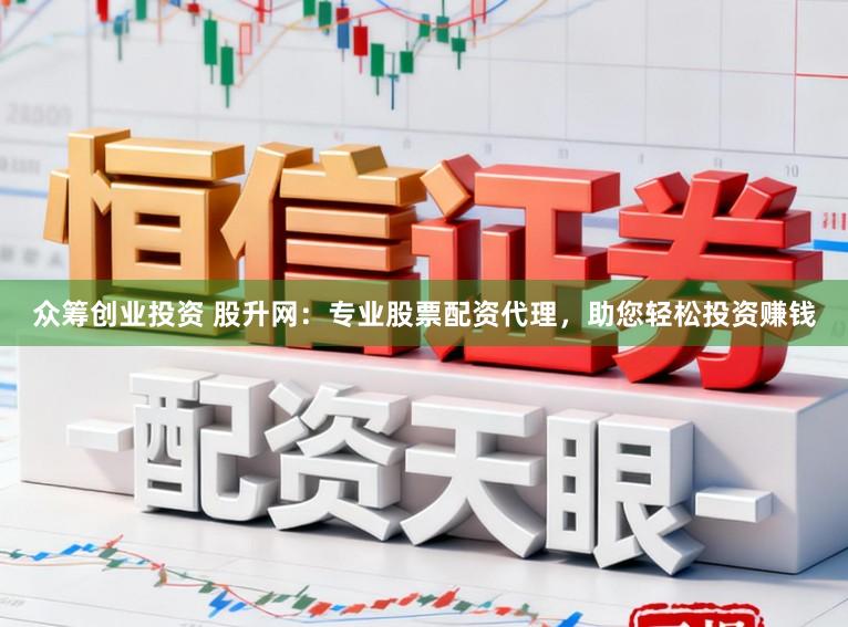 众筹创业投资 股升网：专业股票配资代理，助您轻松投资赚钱