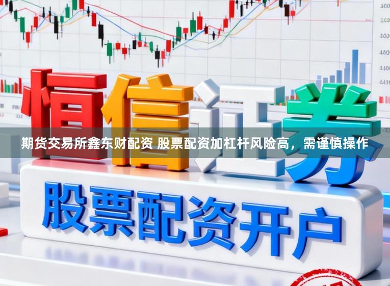 期货交易所鑫东财配资 股票配资加杠杆风险高，需谨慎操作