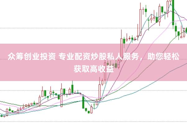 众筹创业投资 专业配资炒股私人服务,助您轻松获取高收益