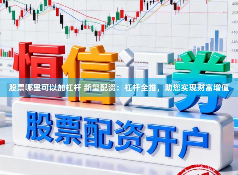 股票哪里可以加杠杆 新玺配资：杠杆全推，助您实现财富增值