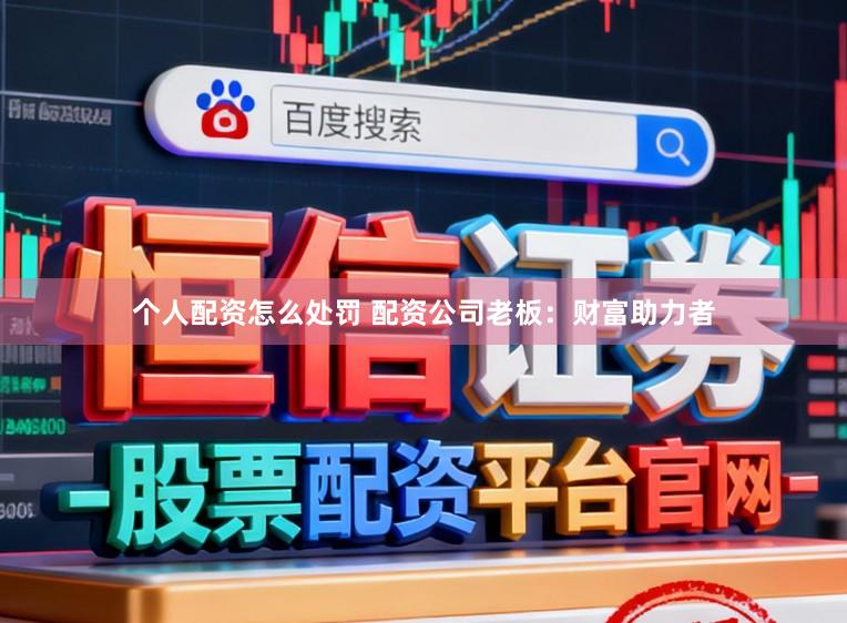 个人配资怎么处罚 配资公司老板：财富助力者
