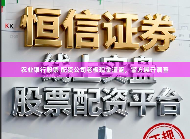 农业银行股票 配资公司老板现金遭盗，警方展开调查
