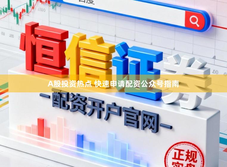 A股投资热点 快速申请配资公众号指南