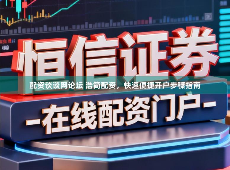 配资谈谈网论坛 浩简配资，快速便捷开户步骤指南