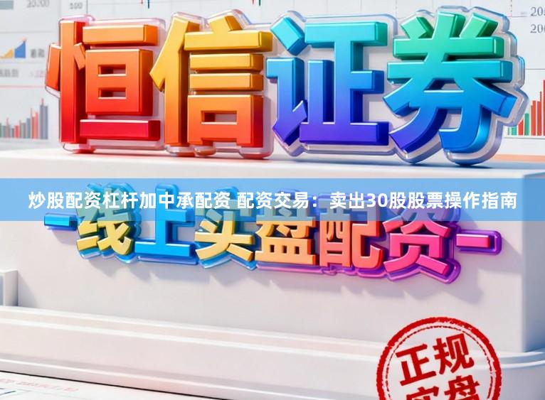 炒股配资杠杆加中承配资 配资交易：卖出30股股票操作指南