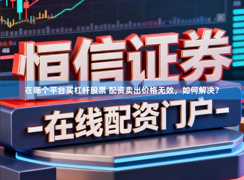 在哪个平台买杠杆股票 配资卖出价格无效，如何解决？