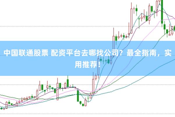 中国联通股票 配资平台去哪找公司？最全指南，实用推荐！
