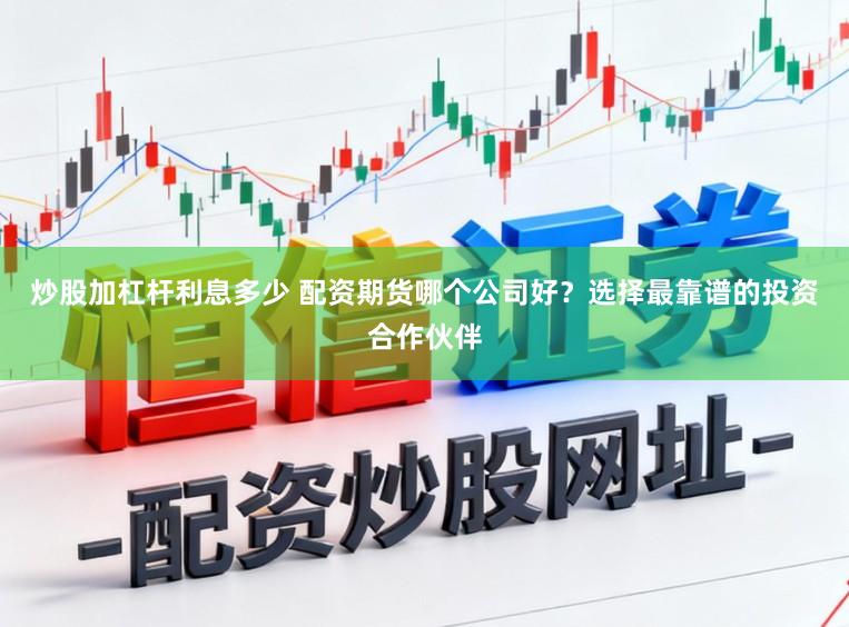 炒股加杠杆利息多少 配资期货哪个公司好？选择最靠谱的投资合作伙伴
