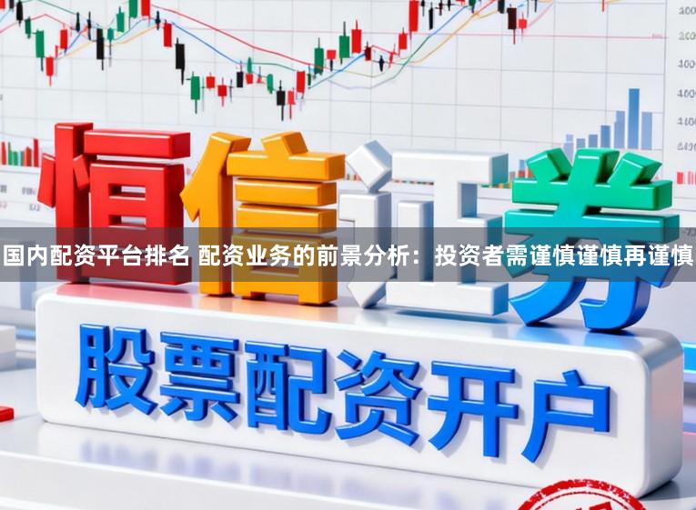 国内配资平台排名 配资业务的前景分析：投资者需谨慎谨慎再谨慎
