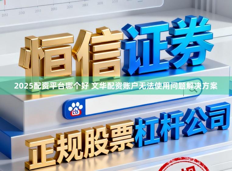 2025配资平台哪个好 文华配资账户无法使用问题解决方案