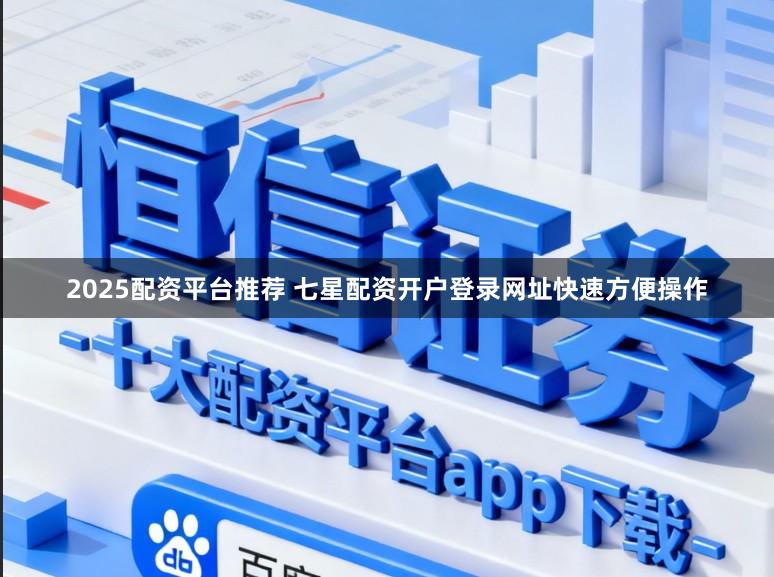 2025配资平台推荐 七星配资开户登录网址快速方便操作