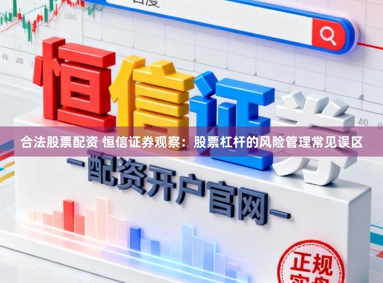 合法股票配资 恒信证券观察：股票杠杆的风险管理常见误区