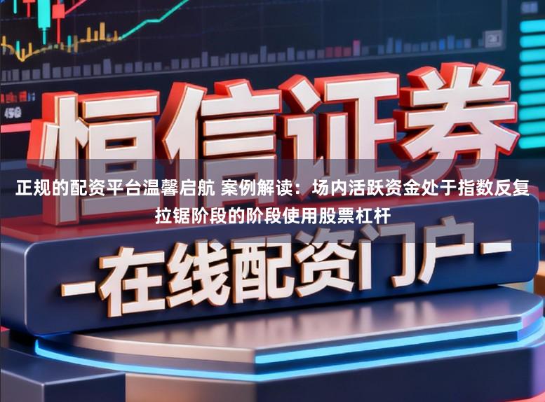 正规的配资平台温馨启航 案例解读：场内活跃资金处于指数反复拉锯阶段的阶段使用股票杠杆