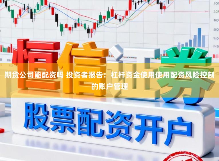 期货公司能配资吗 投资者报告：杠杆资金使用使用配资风险控制的账户管理