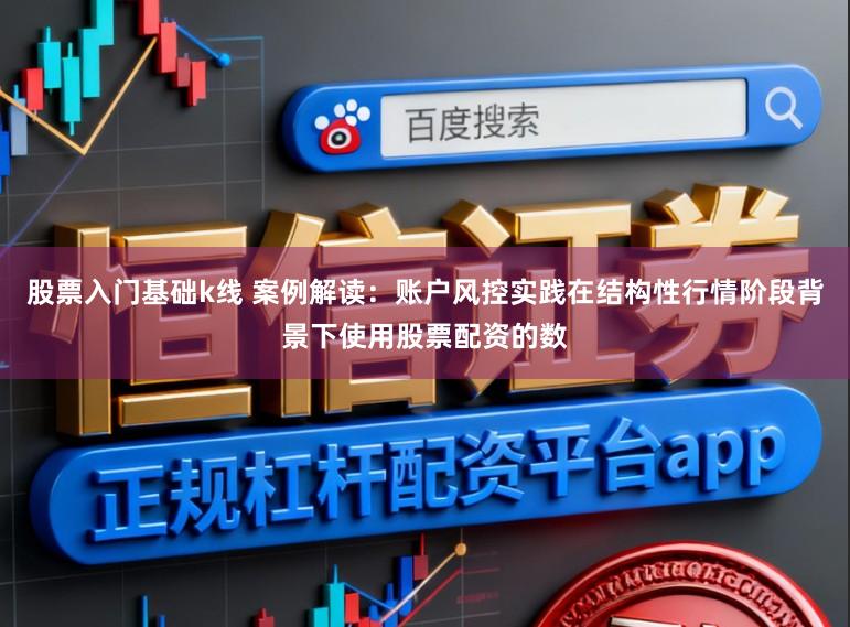股票入门基础k线 案例解读:账户风控实践在结构性行情阶段背景下使用股票配资的数