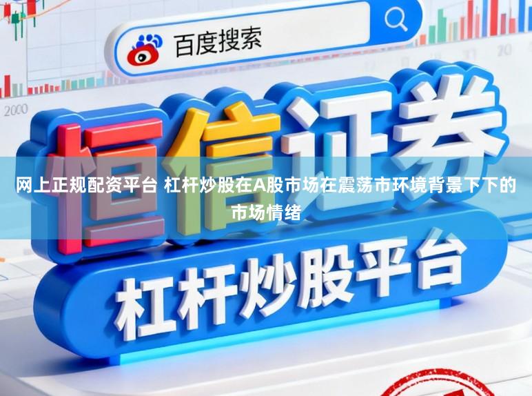 网上正规配资平台 杠杆炒股在A股市场在震荡市环境背景下下的市场情绪