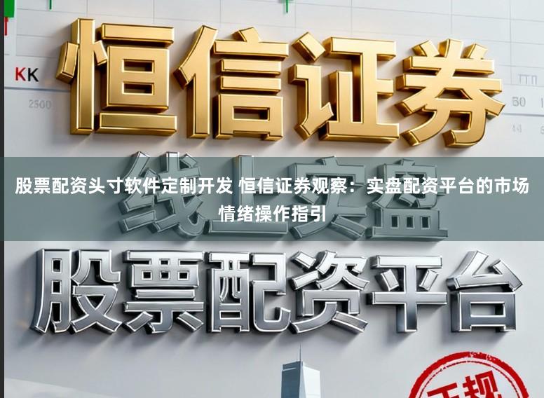 股票配资头寸软件定制开发 恒信证券观察：实盘配资平台的市场情绪操作指引