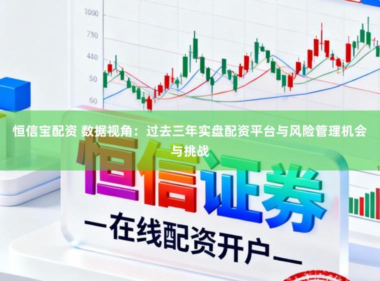 恒信宝配资 数据视角：过去三年实盘配资平台与风险管理机会与挑战