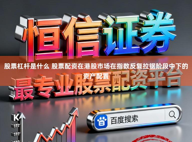 股票杠杆是什么 股票配资在港股市场在指数反复拉锯阶段中下的资产配置