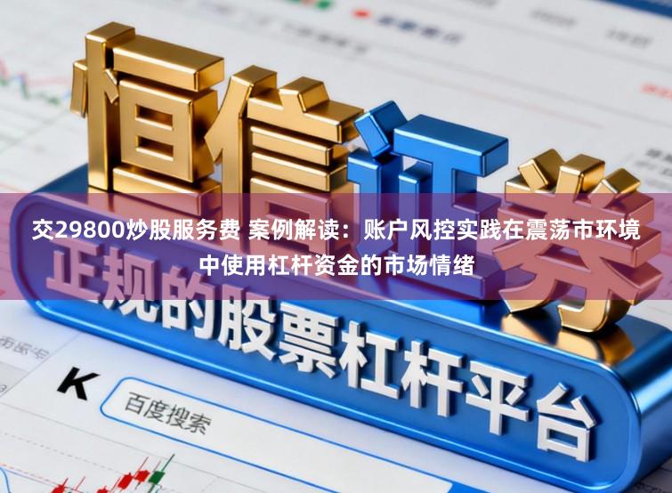 交29800炒股服务费 案例解读：账户风控实践在震荡市环境中使用杠杆资金的市场情绪