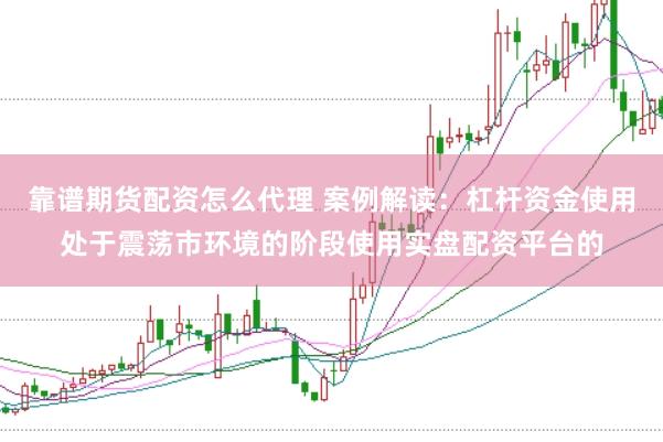 靠谱期货配资怎么代理 案例解读：杠杆资金使用处于震荡市环境的阶段使用实盘配资平台的