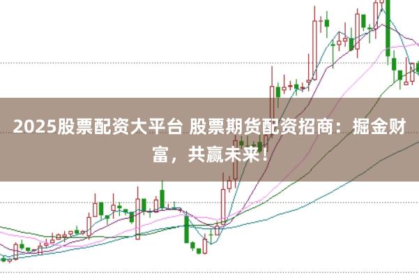 2025股票配资大平台 股票期货配资招商：掘金财富，共赢未来！