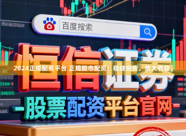 2024正规配资平台 正规股市配资：稳健投资，放大收益。