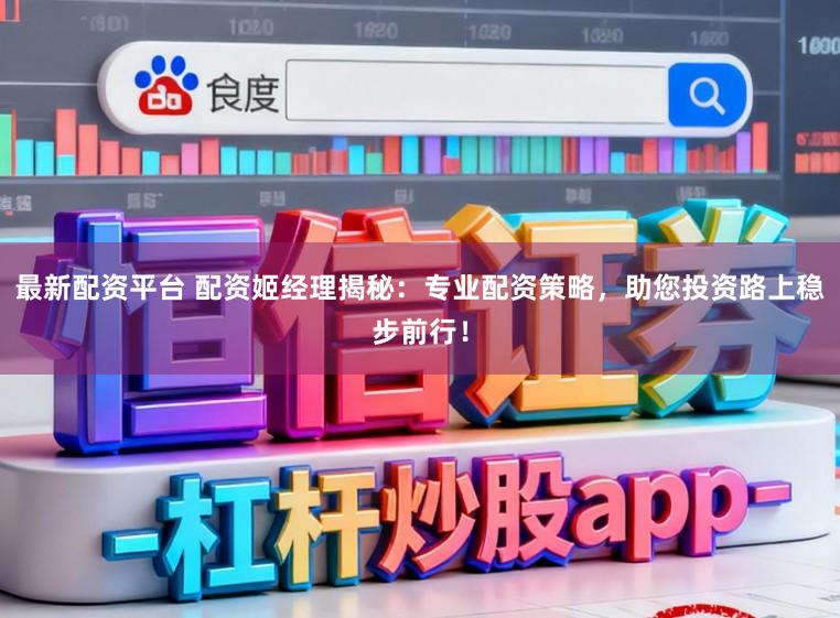 最新配资平台 配资姬经理揭秘：专业配资策略，助您投资路上稳步前行！