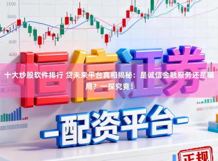 十大炒股软件排行 贷未来平台真相揭秘：是诚信金融服务还是骗局？一探究竟！