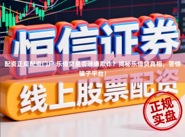 配资正规配资门户 乐借贷是否涉嫌欺诈？揭秘乐借贷真相，警惕骗子平台！