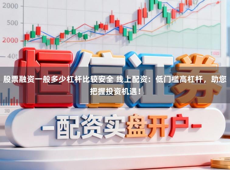 股票融资一般多少杠杆比较安全 线上配资：低门槛高杠杆，助您把握投资机遇！